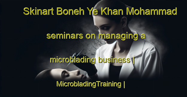 Skinart Boneh Ye Khan Mohammad seminars on managing a microblading business | MicrobladingTraining | MicrobladingClasses | SkinartTraining-Islamic Republic of Iran